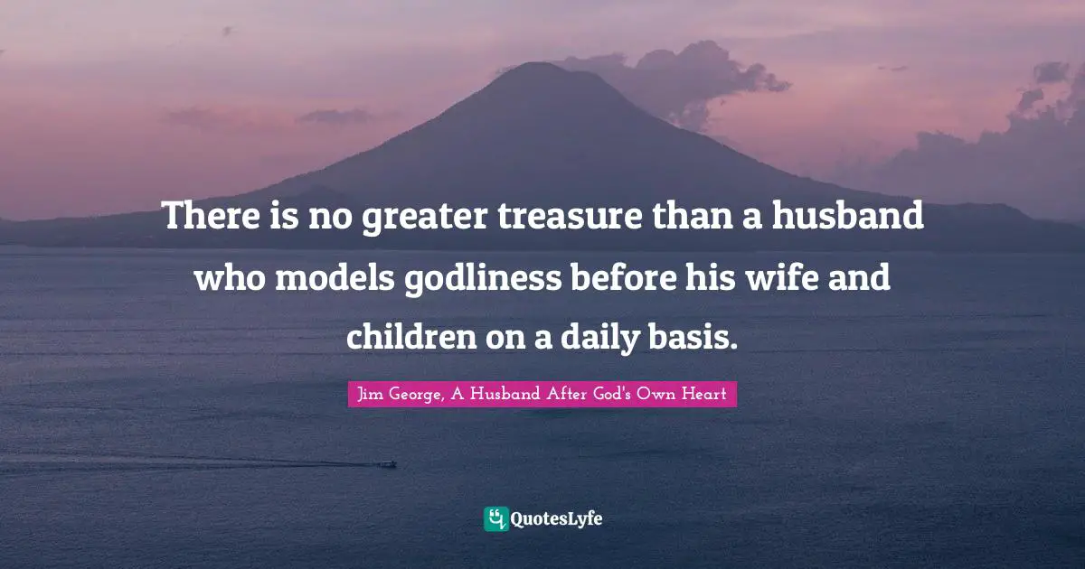 There is no greater treasure than a husband who models godliness before his wife and children on a daily basis.
