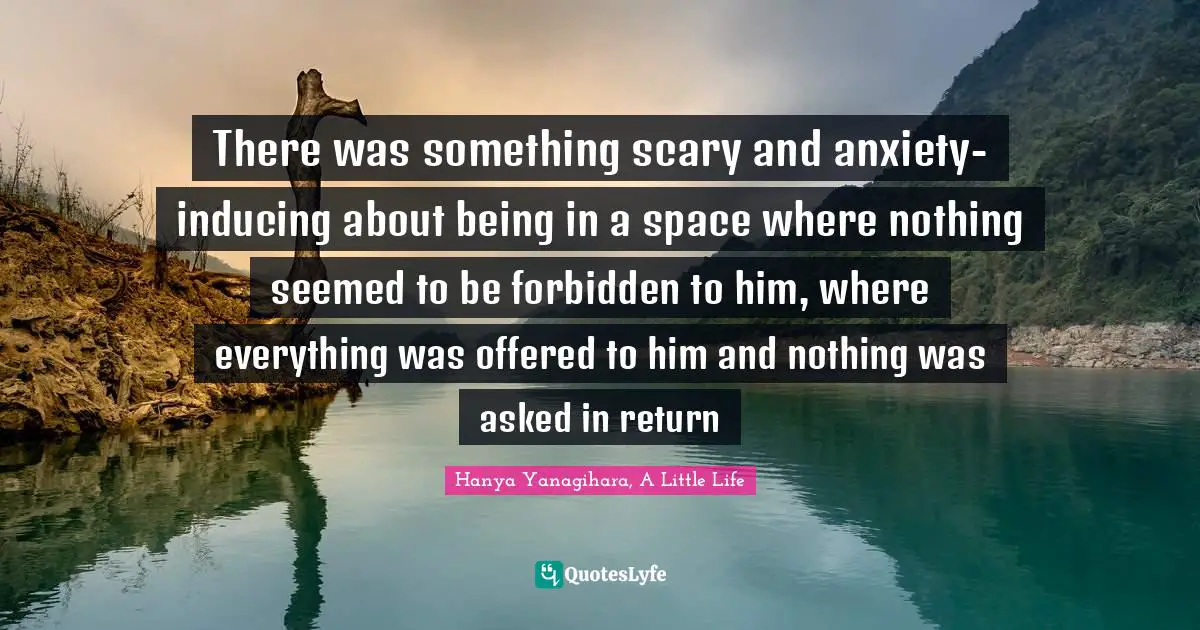There was something scary and anxiety-inducing about being in a space where nothing seemed to be forbidden to him, where everything was offered to him and nothing was asked in return