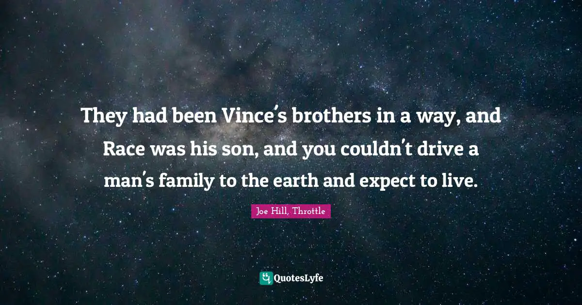 They had been Vince's brothers in a way, and Race was his son, and you couldn't drive a man's family to the earth and expect to live.