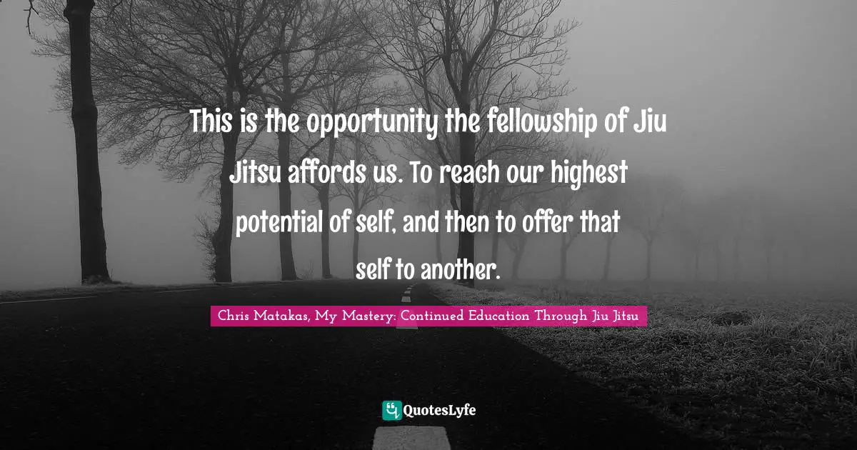 This is the opportunity the fellowship of Jiu Jitsu affords us. To reach our highest potential of self, and then to offer that self to another.