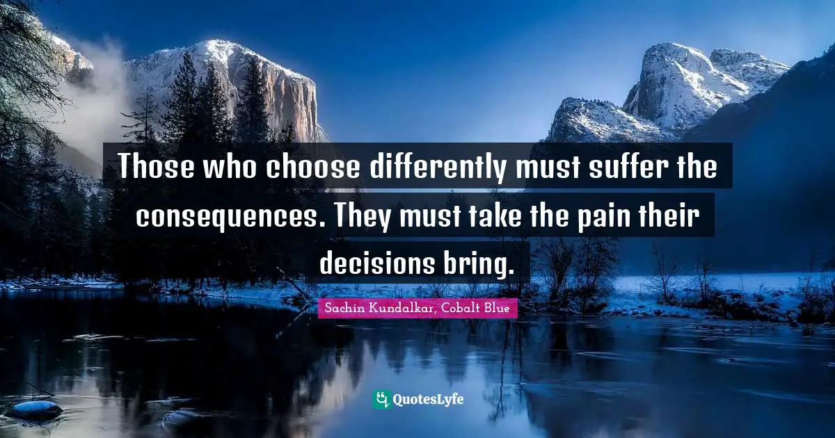 Those who choose differently must suffer the consequences. They must take the pain their decisions bring.