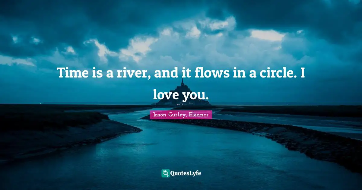 Time is a river, and it flows in a circle. I love you.