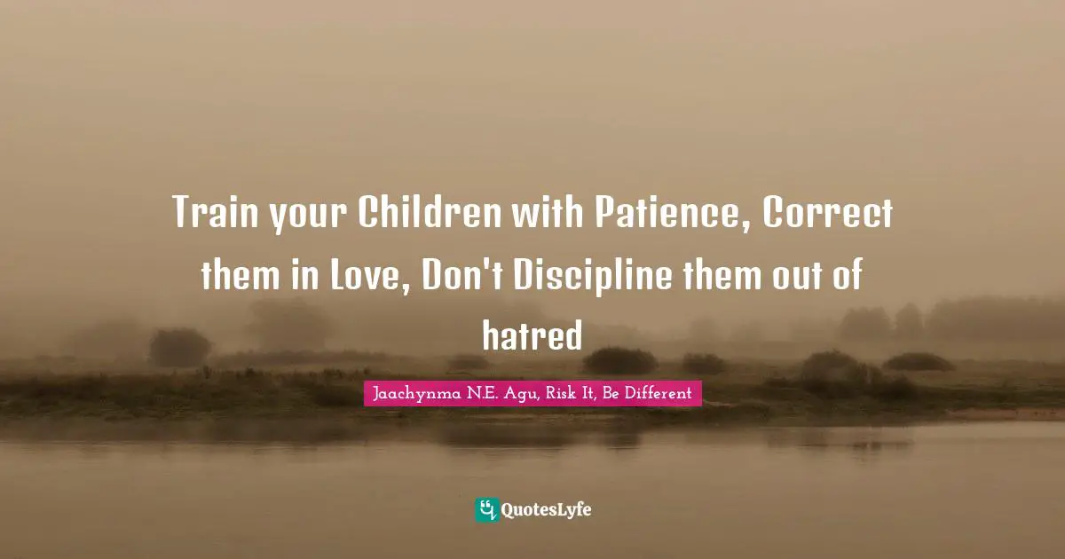 Train your Children with Patience, Correct them in Love, Don't Discipline them out of hatred