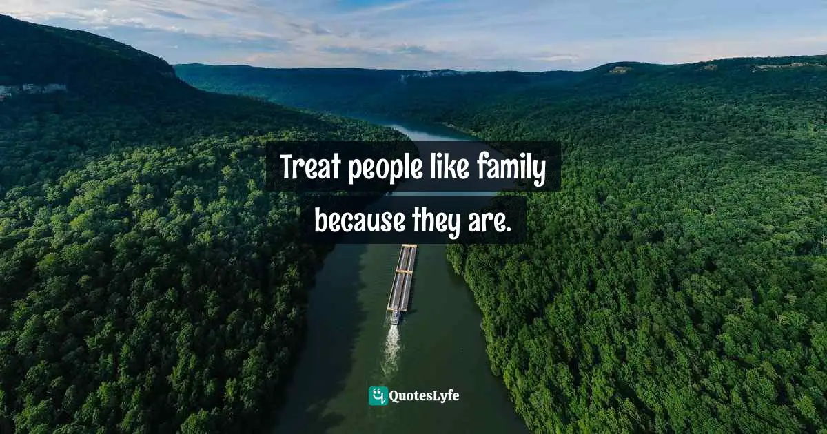 Treat people like family because they are.