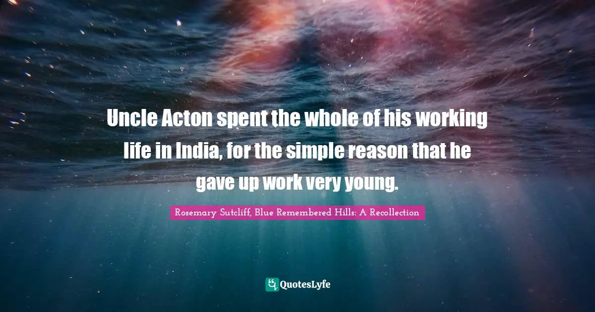 Rosemary Sutcliff Quotes: "Uncle Acton spent the whole of his working life in India, for the simple reason that he gave up work very young."