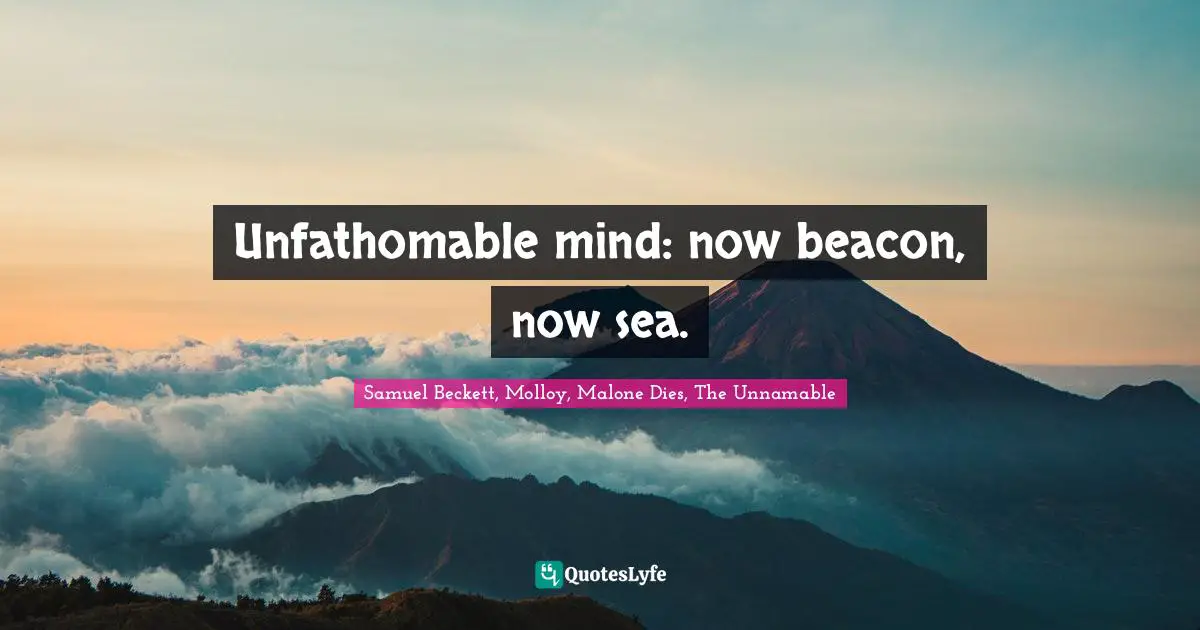 Unfathomable mind: now beacon, now sea.