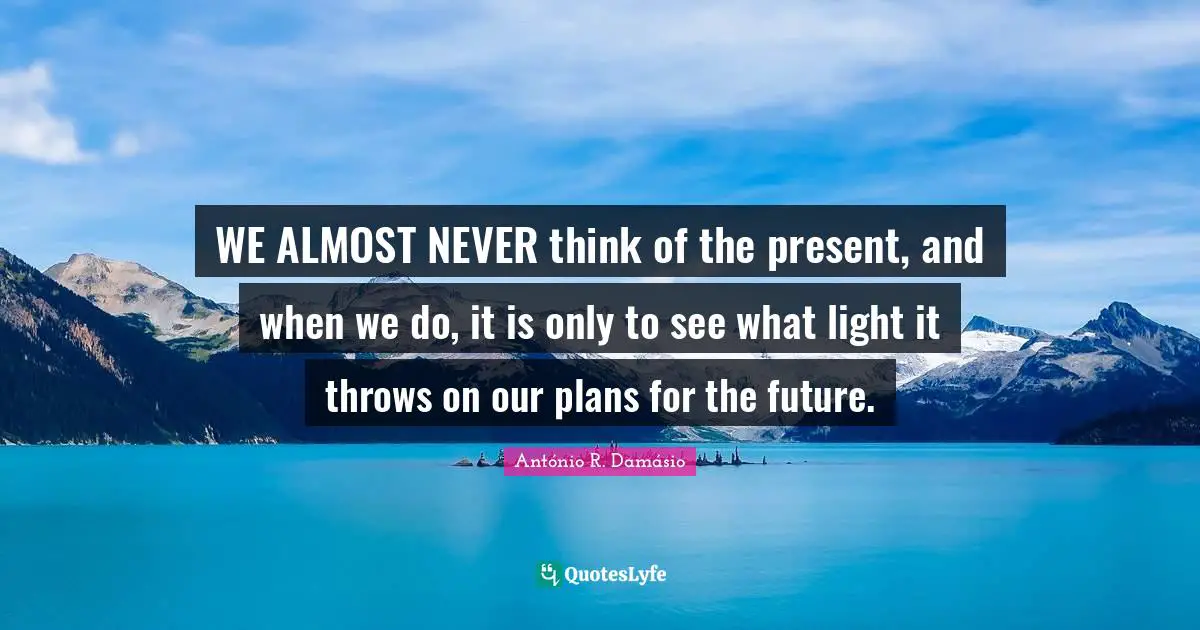 WE ALMOST NEVER think of the present, and when we do, it is only to see what light it throws on our plans for the future.