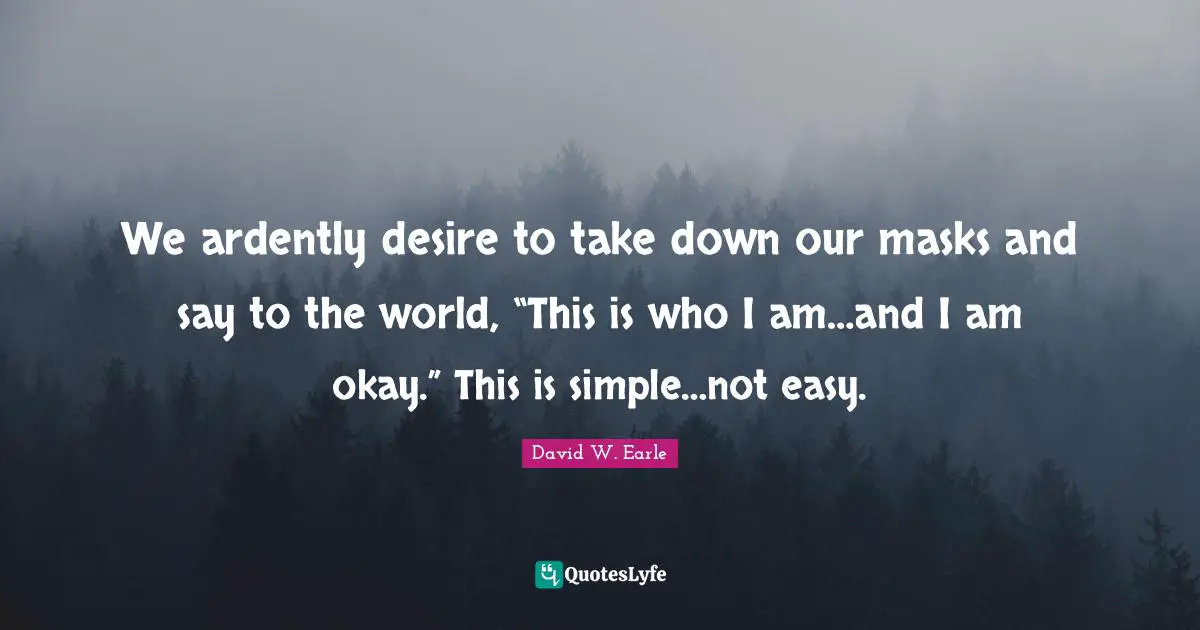 We ardently desire to take down our masks and say to the world, “This is who I am…and I am okay.” This is simple…not easy.