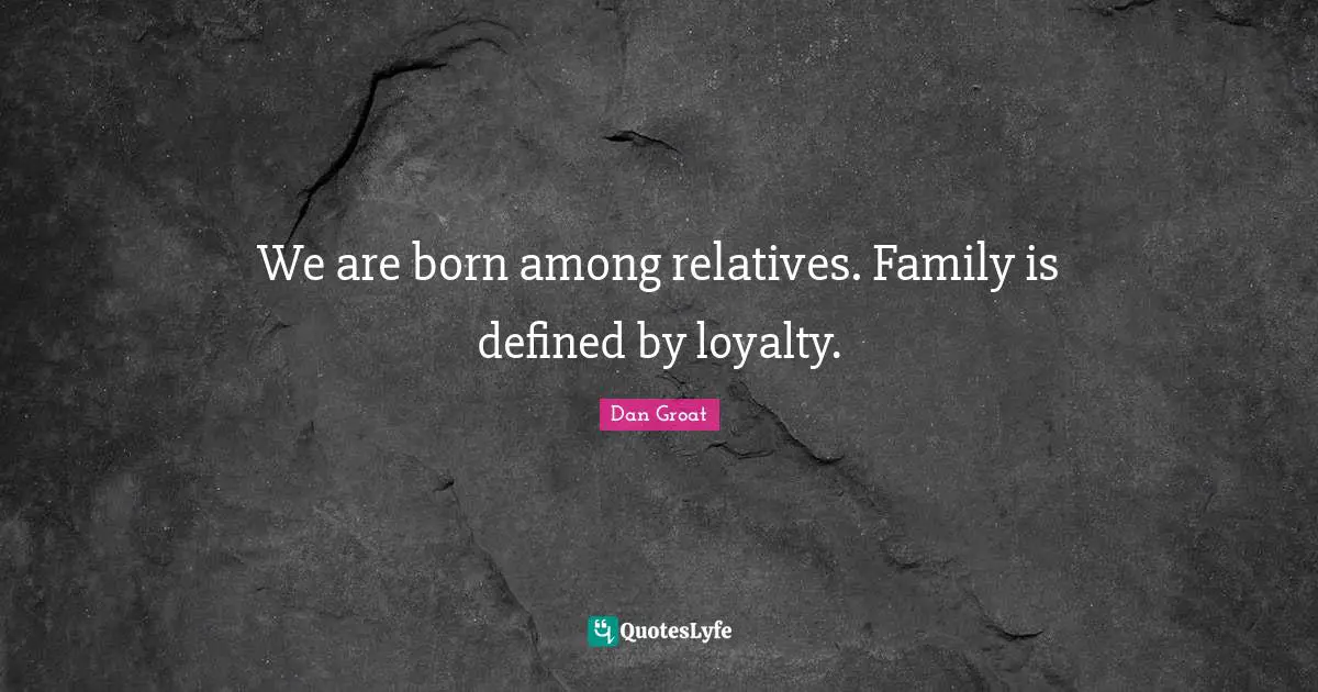 We are born among relatives. Family is defined by loyalty.