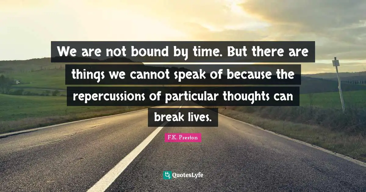 We are not bound by time. But there are things we cannot speak of because the repercussions of particular thoughts can break lives.