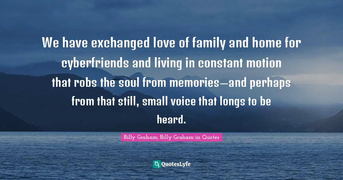 We have exchanged love of family and home for cyberfriends and living in constant motion that robs the soul from memories—and perhaps from that still, small voice that longs to be heard.