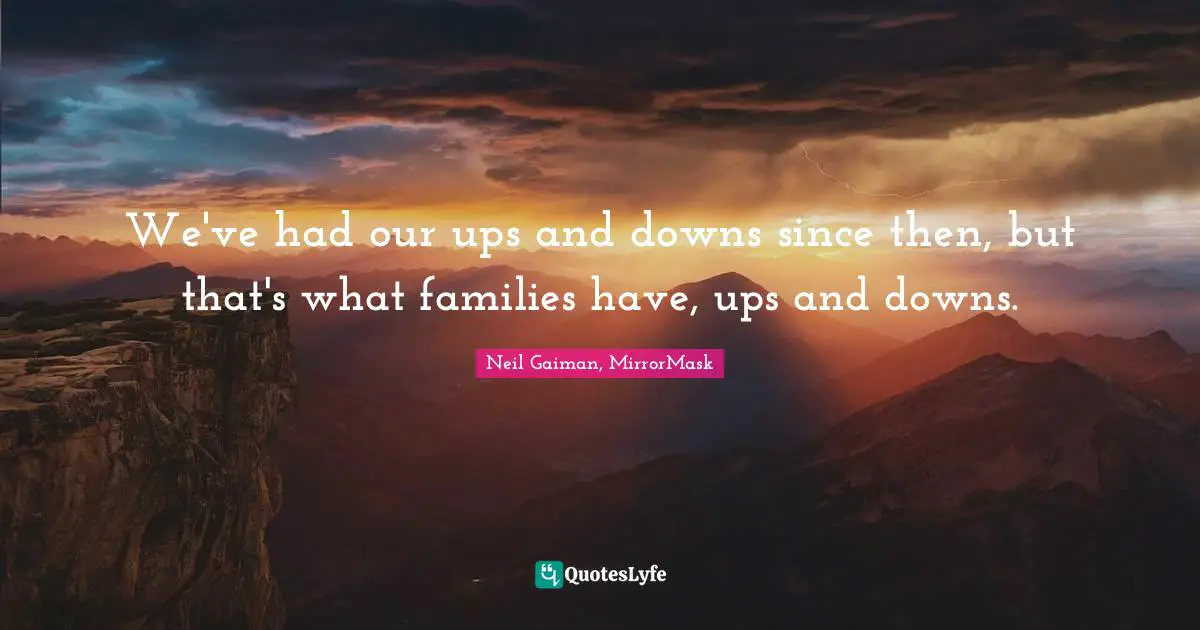 We've had our ups and downs since then, but that's what families have, ups and downs.