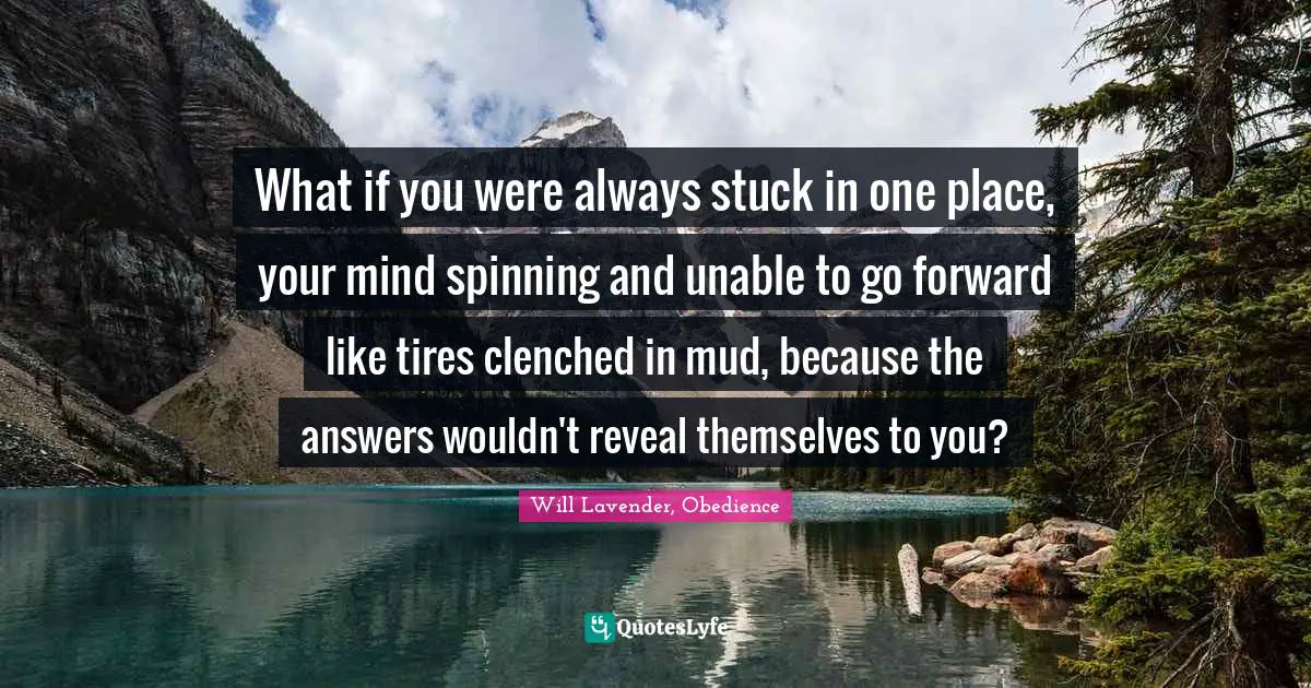 What if you were always stuck in one place, your mind spinning and unable to go forward like tires clenched in mud, because the answers wouldn't reveal themselves to you?