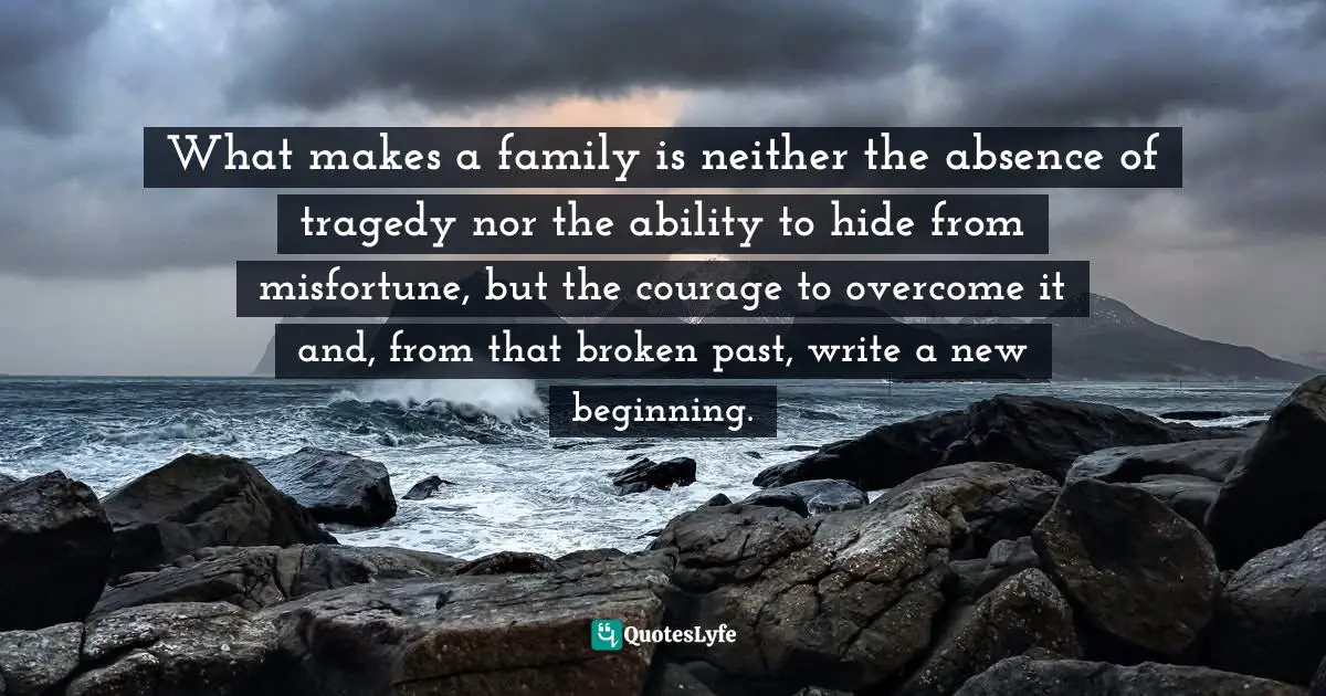 What makes a family is neither the absence of tragedy nor the ability to hide from misfortune, but the courage to overcome it and, from that broken past, write a new beginning.