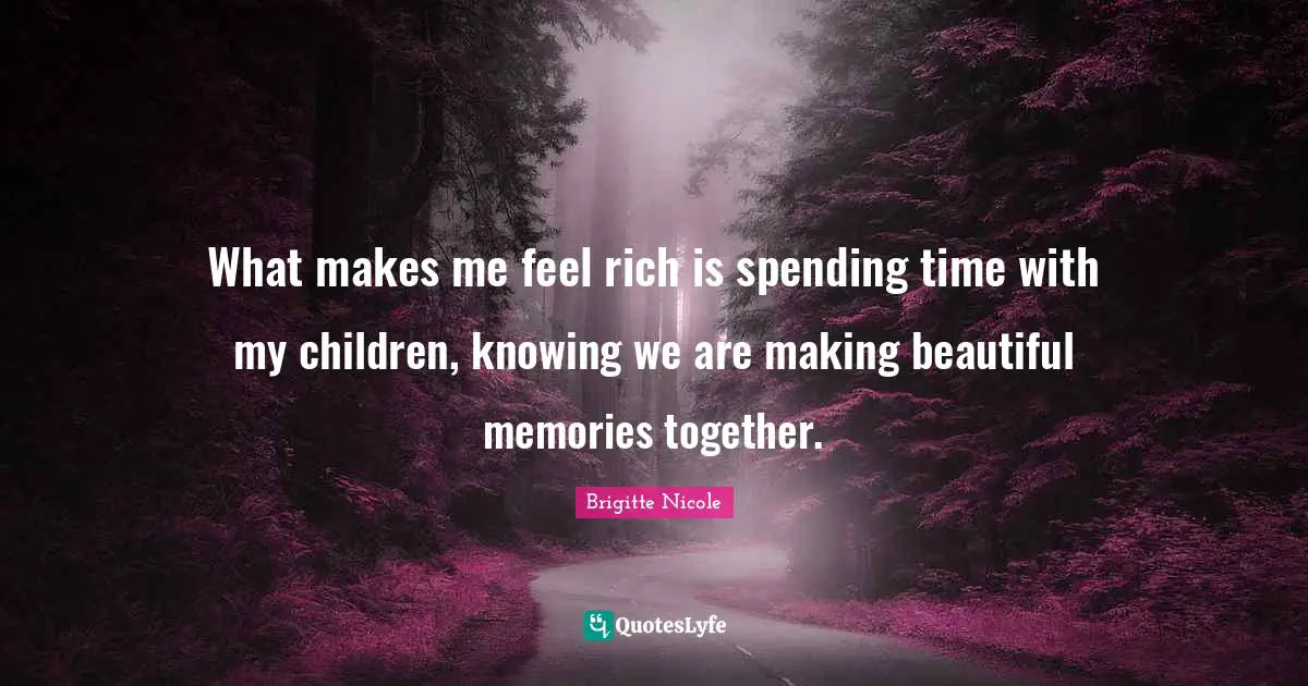 What makes me feel rich is spending time with my children, knowing we are making beautiful memories together.