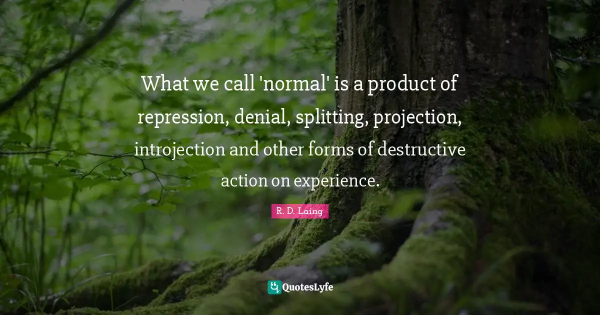 What we call 'normal' is a product of repression, denial, splitting, projection, introjection and other forms of destructive action on experience.