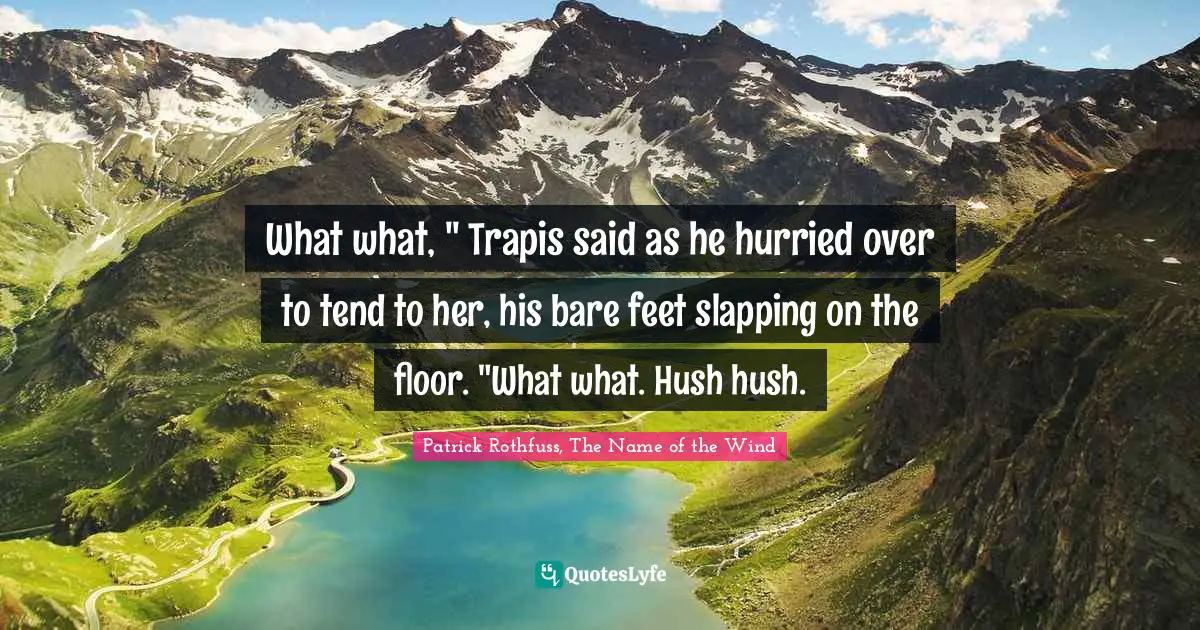 What what, " Trapis said as he hurried over to tend to her, his bare feet slapping on the floor. "What what. Hush hush.