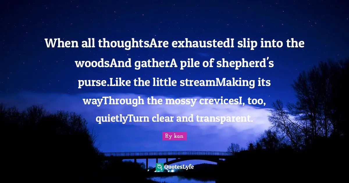 When all thoughtsAre exhaustedI slip into the woodsAnd gatherA pile of shepherd's purse.Like the little streamMaking its wayThrough the mossy crevicesI, too, quietlyTurn clear and transparent.