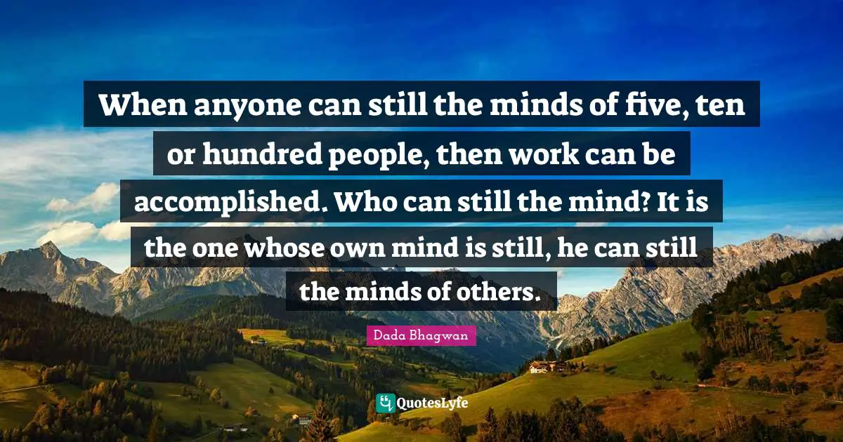 When anyone can still the minds of five, ten or hundred people, then work can be accomplished. Who can still the mind? It is the one whose own mind is still, he can still the minds of others.