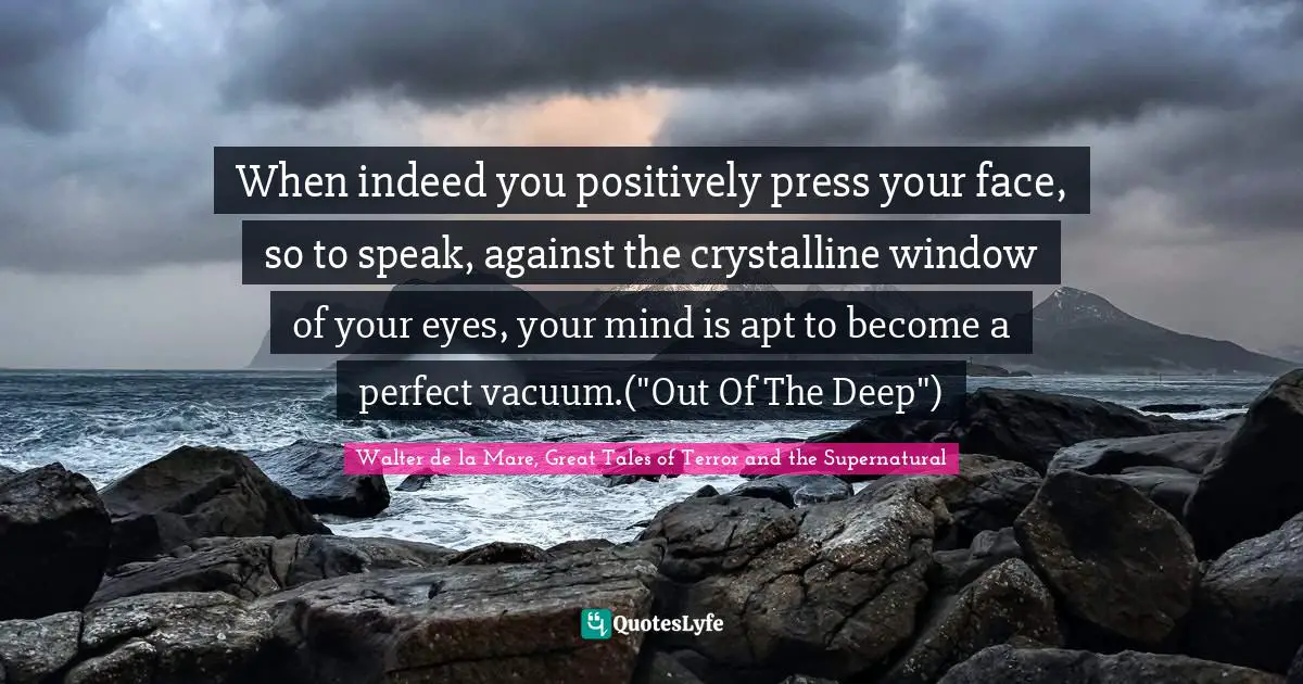 When indeed you positively press your face, so to speak, against the crystalline window of your eyes, your mind is apt to become a perfect vacuum.("Out Of The Deep")