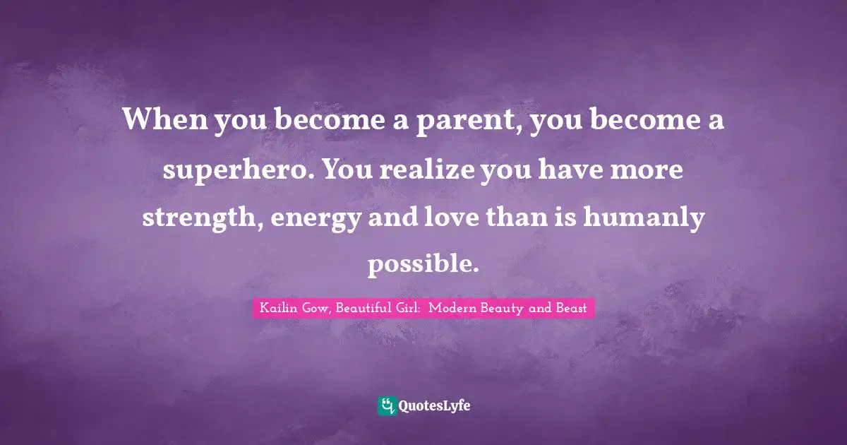 When you become a parent, you become a superhero. You realize you have more strength, energy and love than is humanly possible.