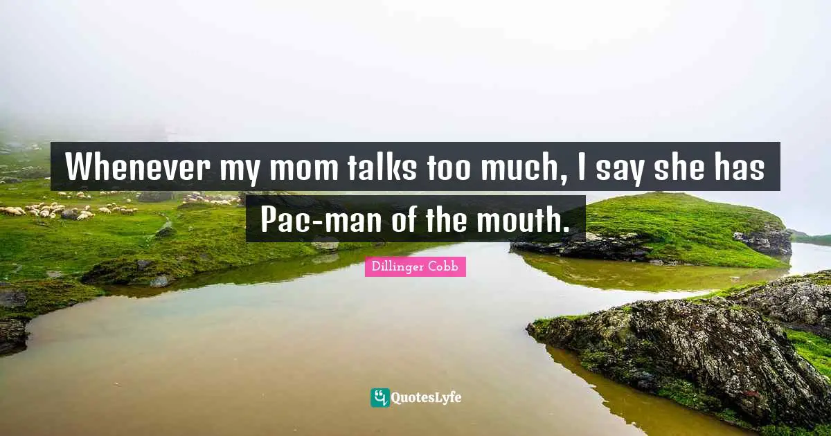 Whenever my mom talks too much, I say she has Pac-man of the mouth.