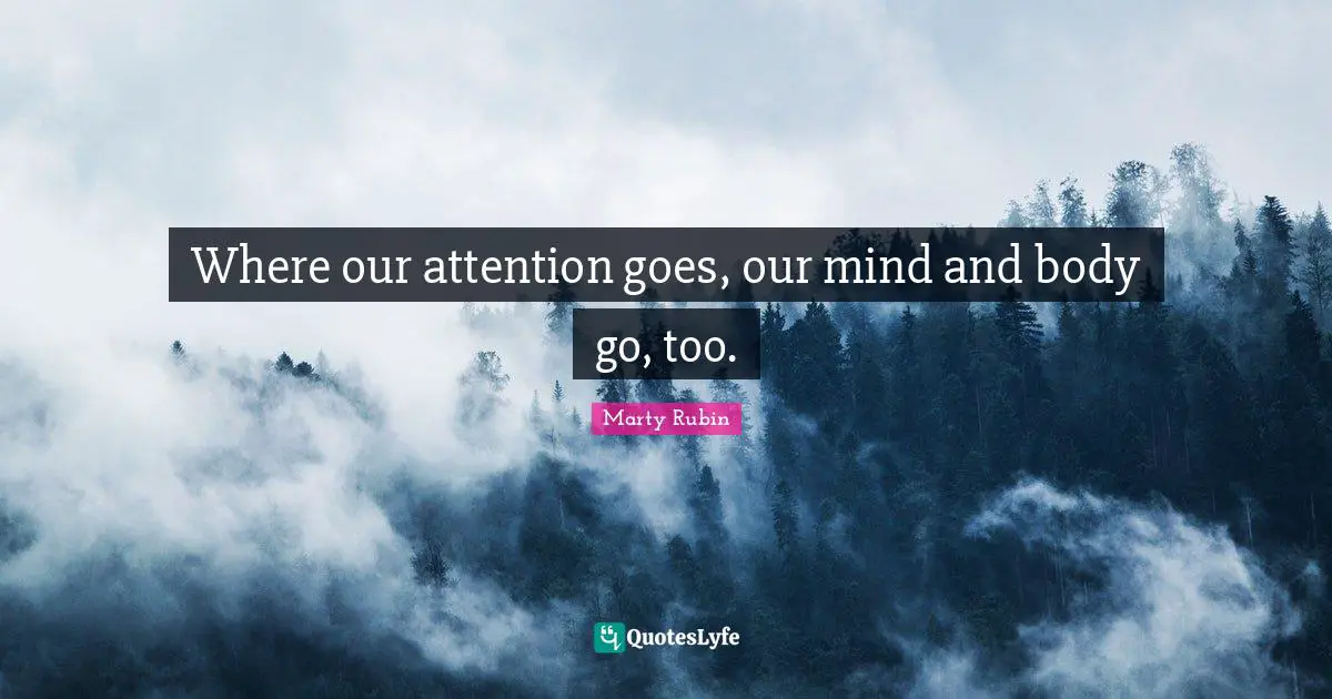 Where our attention goes, our mind and body go, too.