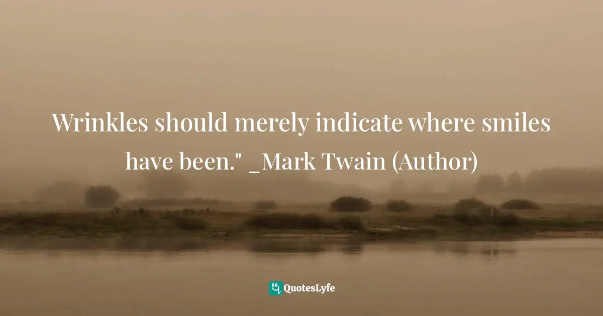 Wrinkles should merely indicate where smiles have been." _Mark Twain (Author)