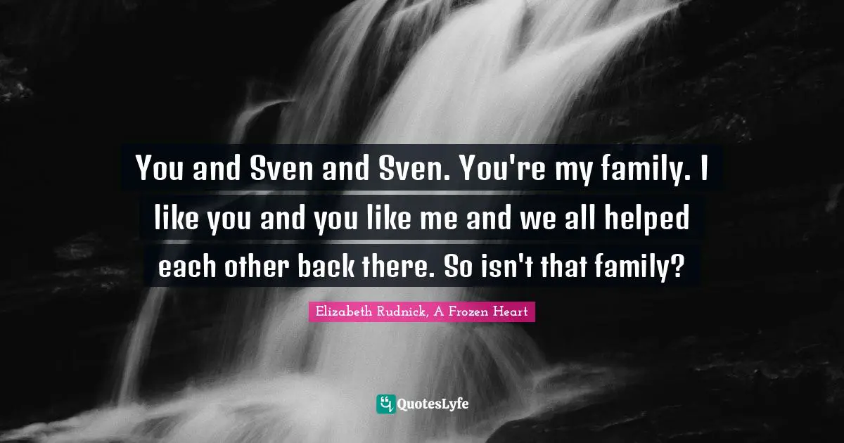 You and Sven and Sven. You're my family. I like you and you like me and we all helped each other back there. So isn't that family?
