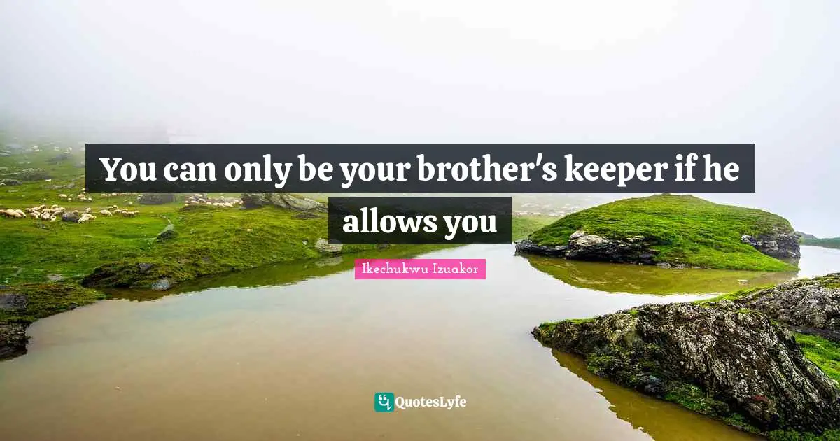 Ikechukwu Izuakor Quotes: "You can only be your brother's keeper if he allows you"