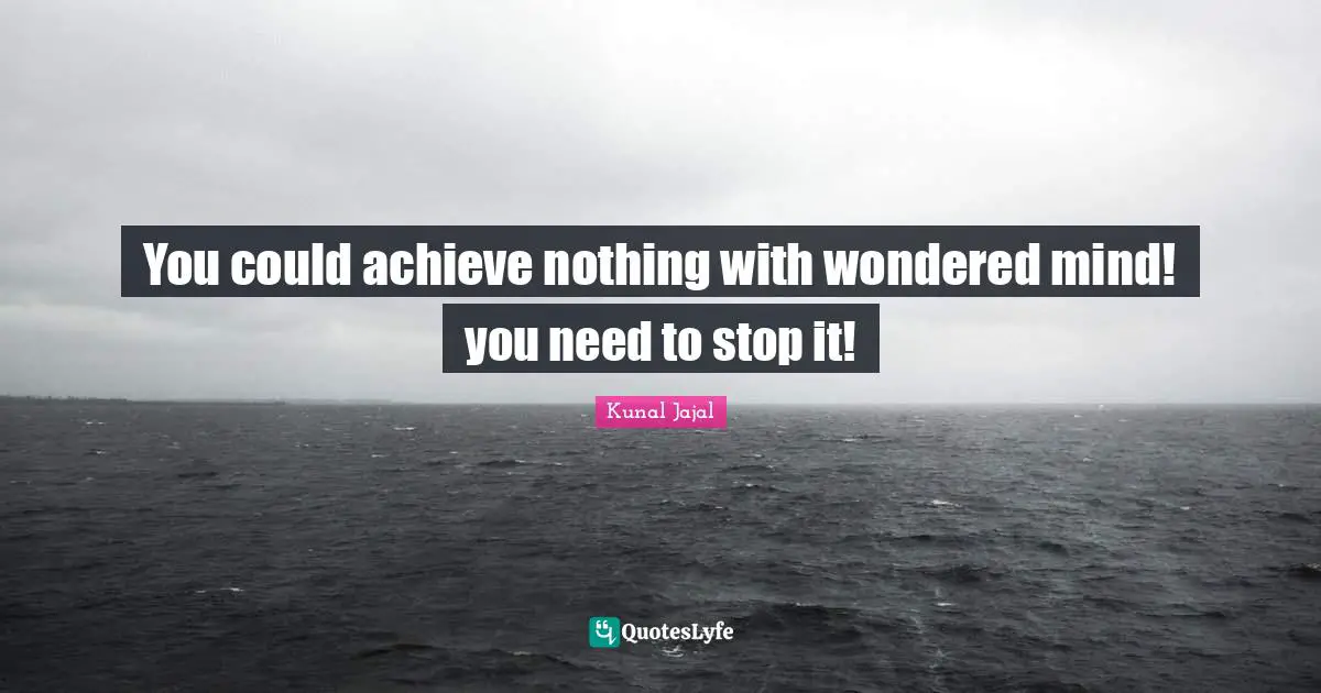 You could achieve nothing with wondered mind! you need to stop it!