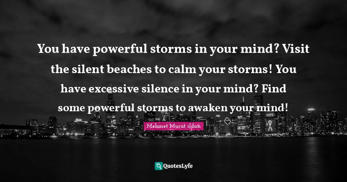 You have powerful storms in your mind? Visit the silent beaches to calm your storms! You have excessive silence in your mind? Find some powerful storms to awaken your mind!