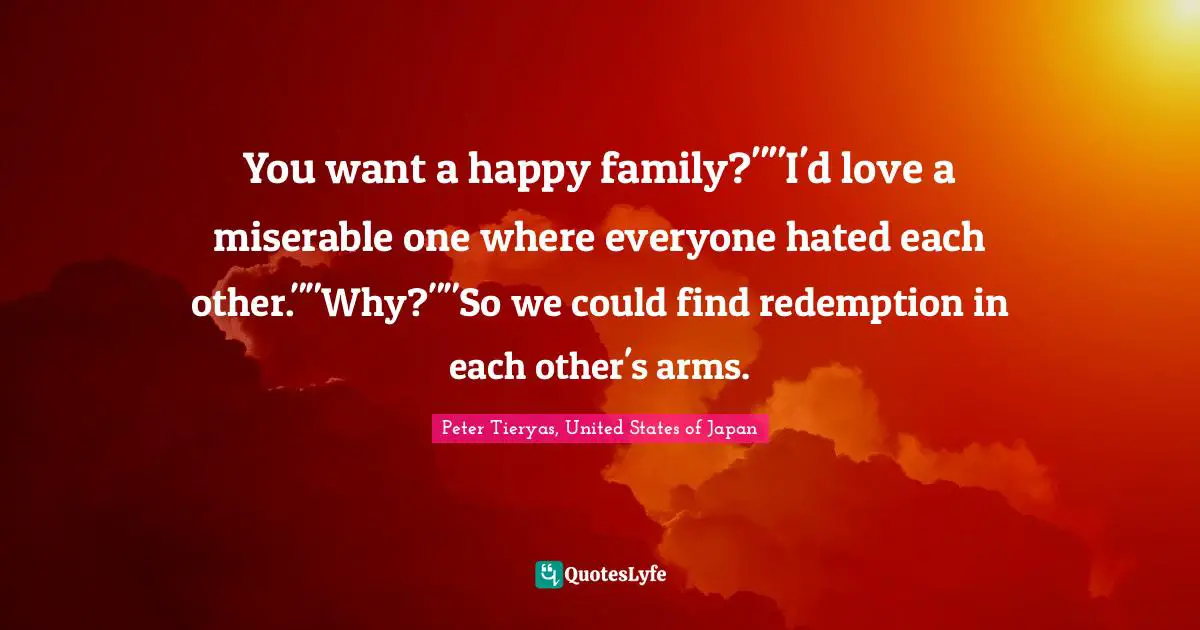 You want a happy family?""I'd love a miserable one where everyone hated each other.""Why?""So we could find redemption in each other's arms.