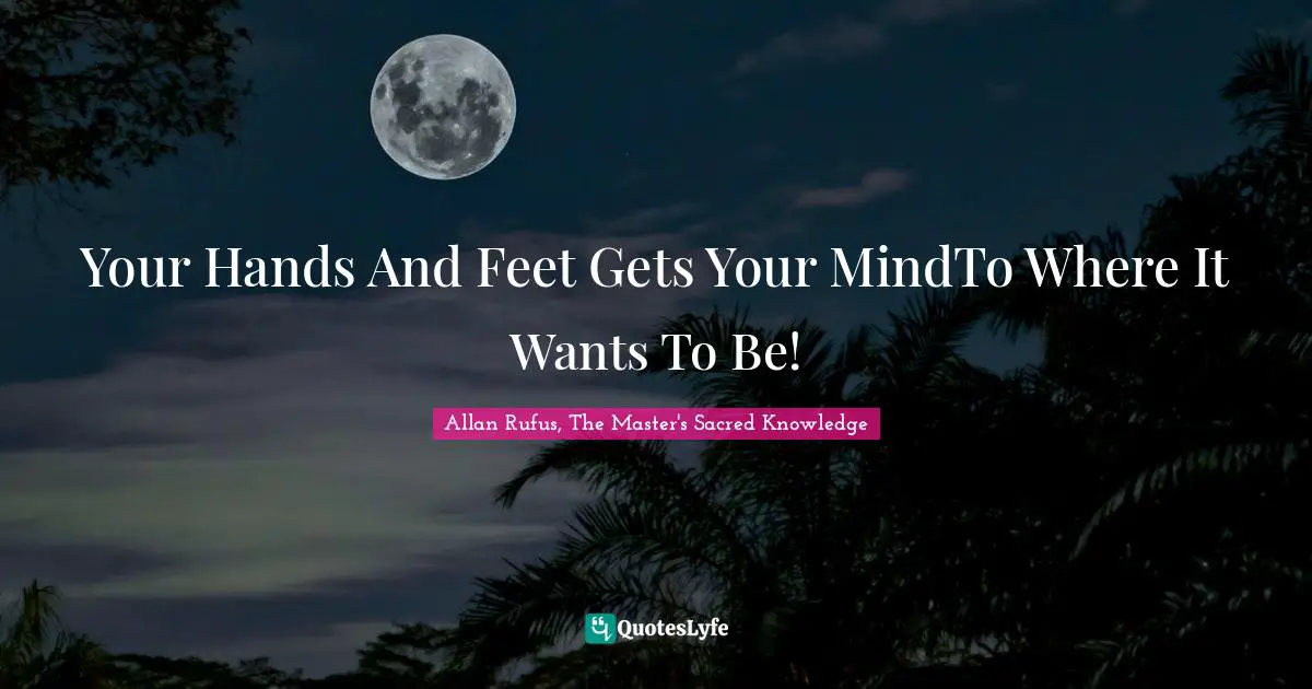 Your Hands And Feet Gets Your MindTo Where It Wants To Be!