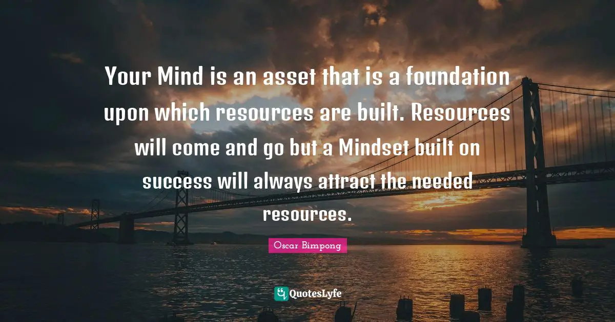 Asset Quotes: "Your Mind is an asset that is a foundation upon which resources are built. Resources will come and go but a Mindset built on success will always attract the needed resources."