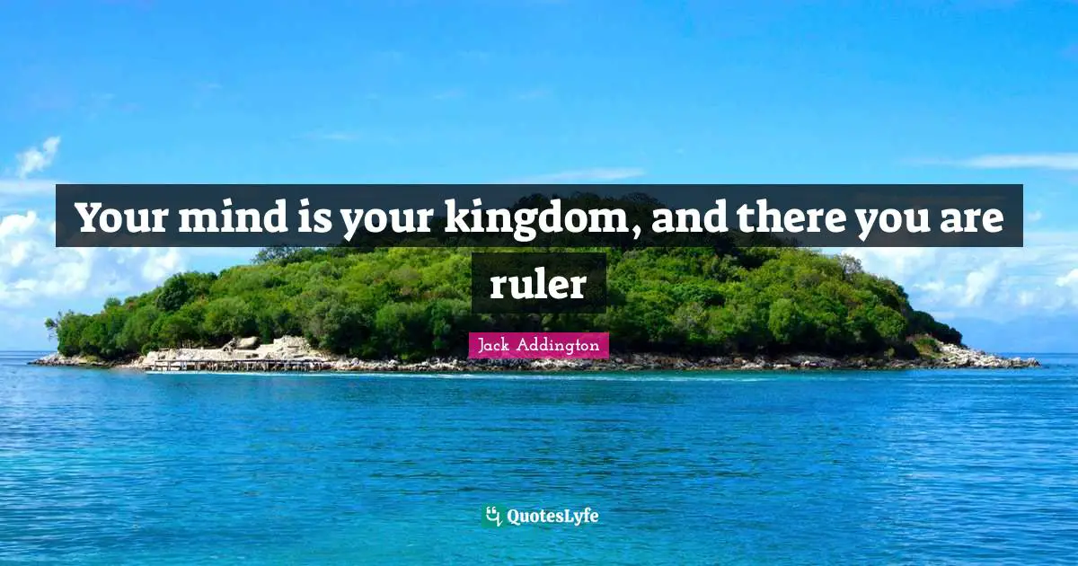 Your mind is your kingdom, and there you are ruler