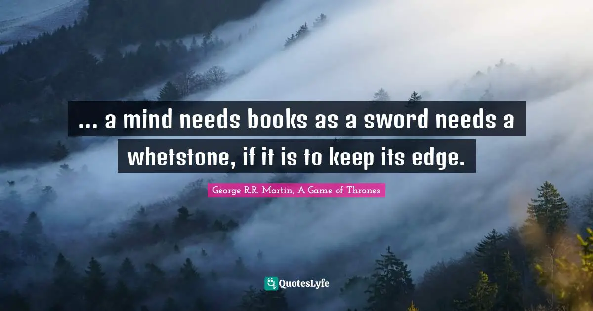 ... a mind needs books as a sword needs a whetstone, if it is to keep its edge.