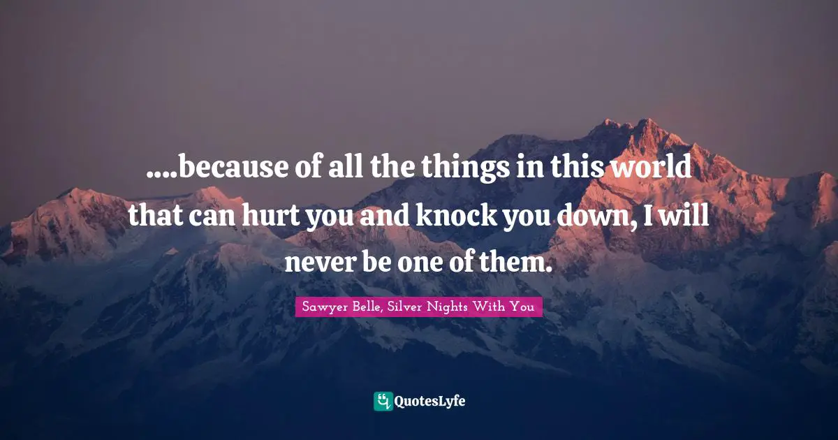 ....because of all the things in this world that can hurt you and knock you down, I will never be one of them.