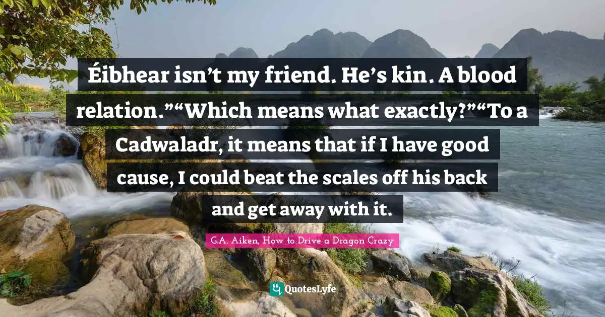 Éibhear isn’t my friend. He’s kin. A blood relation.”“Which means what exactly?”“To a Cadwaladr, it means that if I have good cause, I could beat the scales off his back and get away with it.