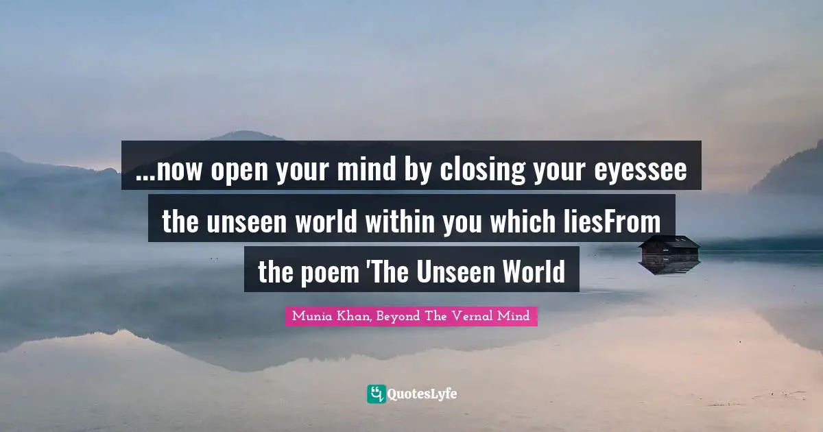 ...now open your mind by closing your eyessee the unseen world within you which liesFrom the poem 'The Unseen World