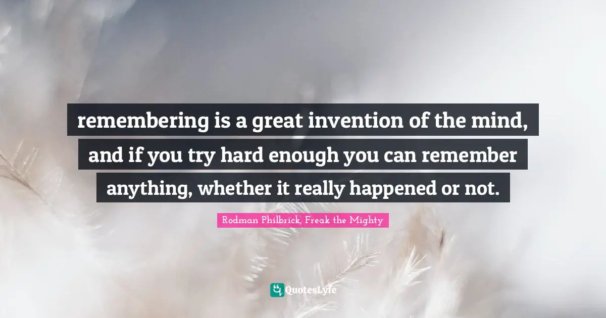 remembering is a great invention of the mind, and if you try hard enough you can remember anything, whether it really happened or not.