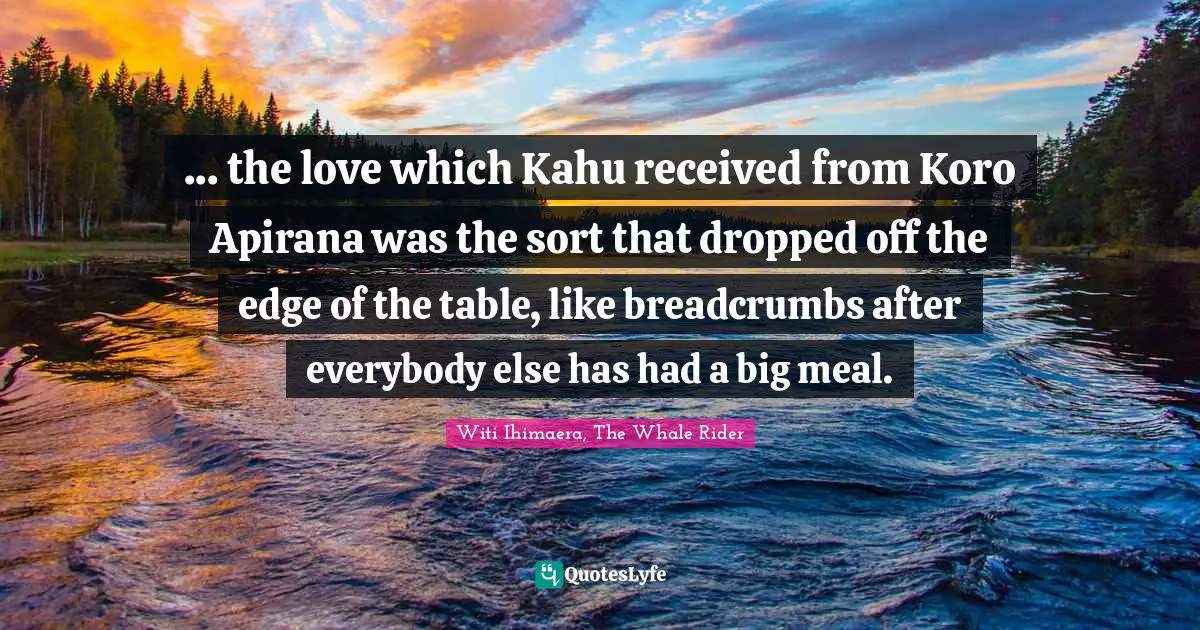 ... the love which Kahu received from Koro Apirana was the sort that dropped off the edge of the table, like breadcrumbs after everybody else has had a big meal.