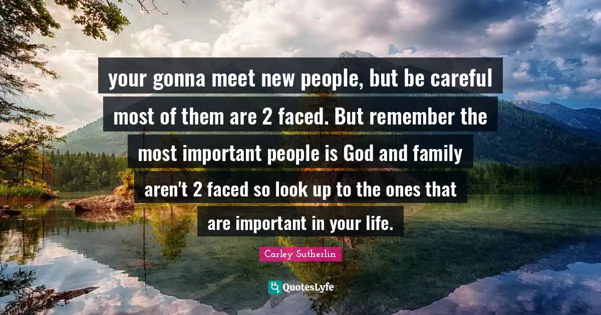 your gonna meet new people, but be careful most of them are 2 faced. But remember the most important people is God and family aren't 2 faced so look up to the ones that are important in your life.