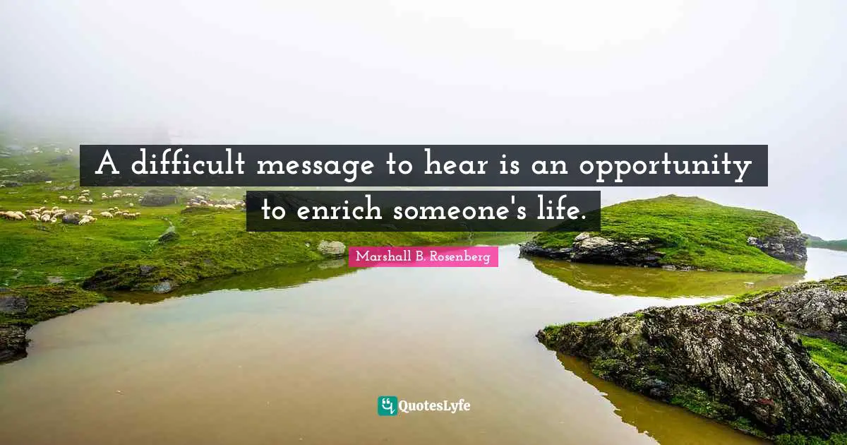 Difficult Life Quotes: "A difficult message to hear is an opportunity to enrich someone's life."