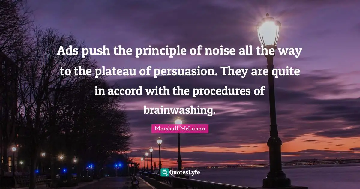Ads push the principle of noise all the way to the plateau of persuasion. They are quite in accord with the procedures of brainwashing.