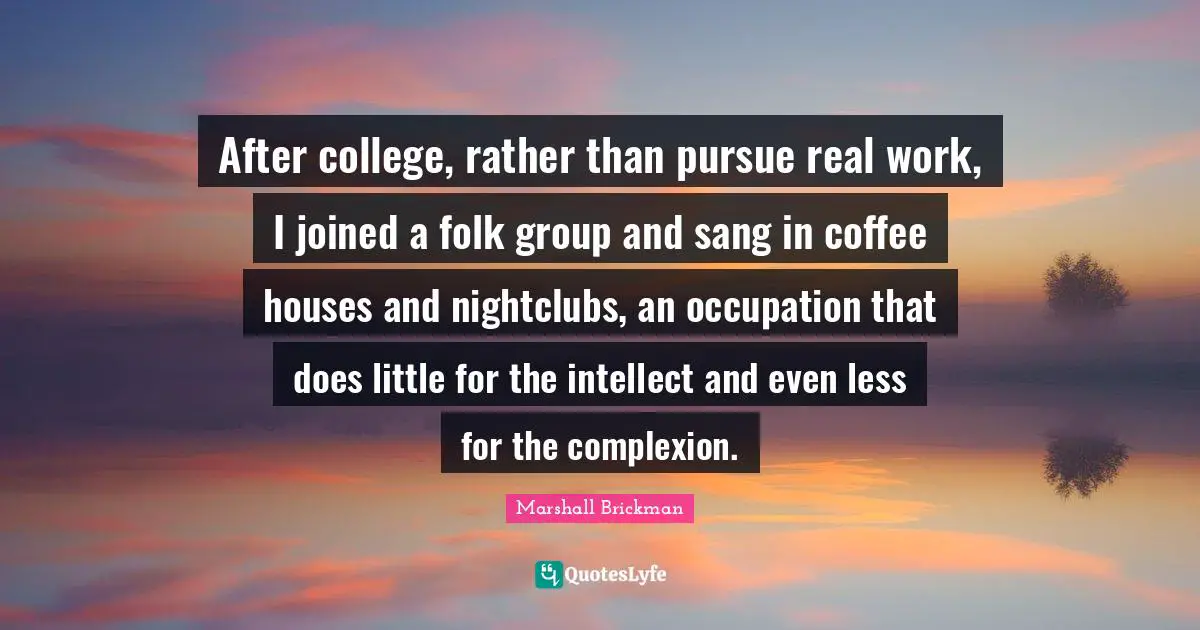 Complexion Quotes: "After college, rather than pursue real work, I joined a folk group and sang in coffee houses and nightclubs, an occupation that does little for the intellect and even less for the complexion."