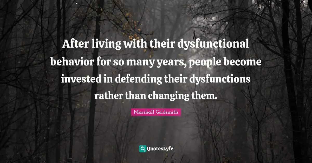 After living with their dysfunctional behavior for so many years, people become invested in defending their dysfunctions rather than changing them.