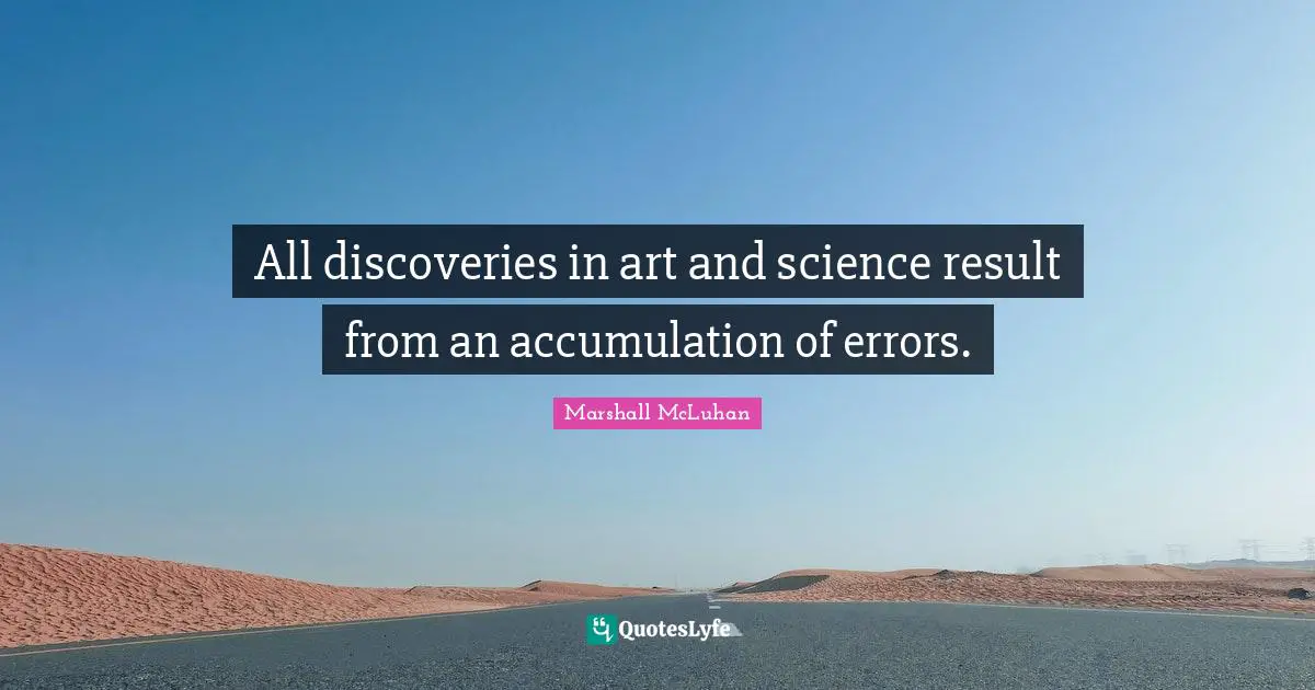All discoveries in art and science result from an accumulation of errors.