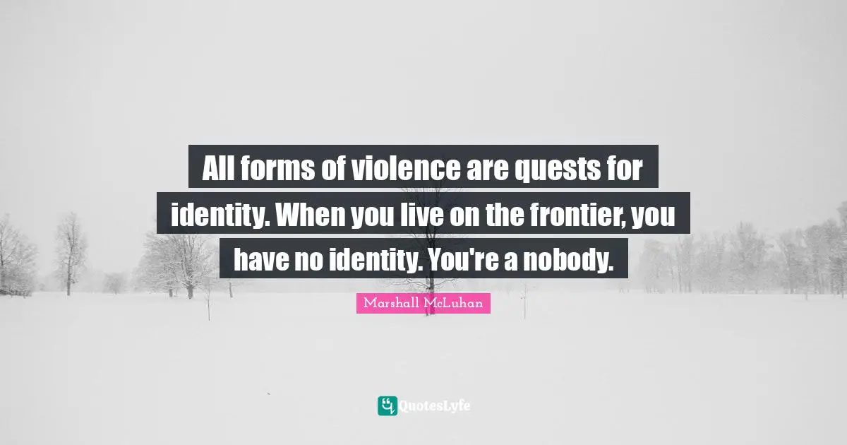 All forms of violence are quests for identity. When you live on the frontier, you have no identity. You're a nobody.