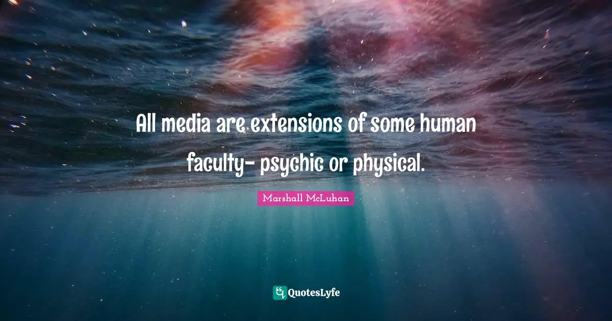 All media are extensions of some human faculty- psychic or physical.